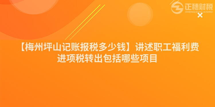 【梅州坪山記賬報稅多少錢】講述職工福利費進項稅轉出包括哪些項目