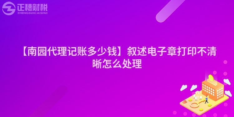 【南園代理記賬多少錢】敘述電子章打印不清晰怎么處理
