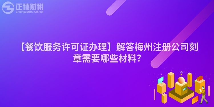 【餐飲服務許可證辦理】解答梅州注冊公司刻章需要哪些材料?
