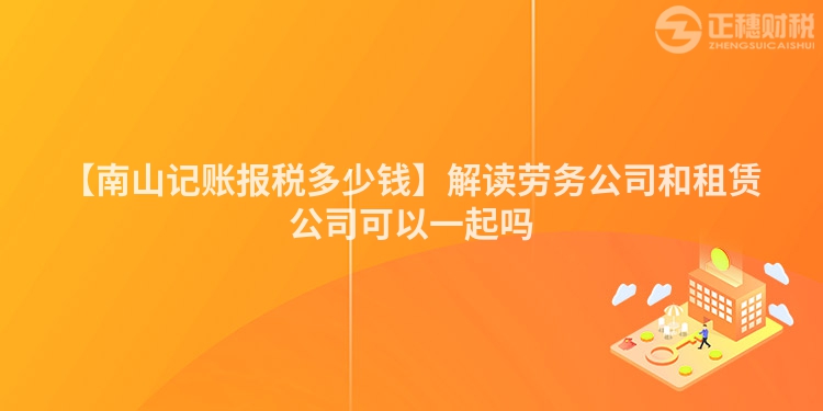 【南山記賬報稅多少錢】解讀勞務公司和租賃公司可以一起嗎