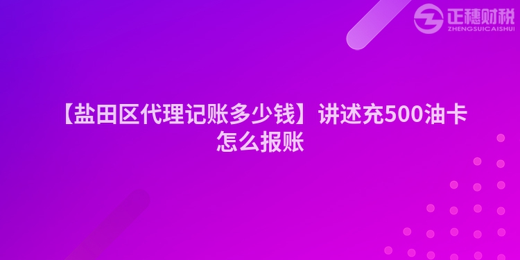【鹽田區代理記賬多少錢】講述充500油卡怎么報賬