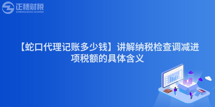【蛇口代理記賬多少錢】講解納稅檢查調減進項稅額的具體含義
