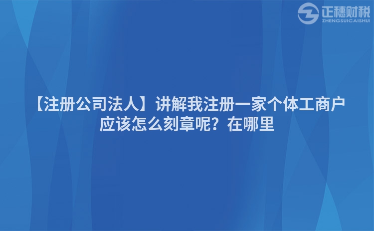 【注冊公司法人】講解我注冊一家個體工商戶應該怎么刻章呢？在哪里
