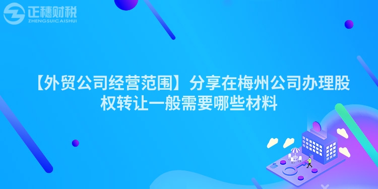 【外貿(mào)公司經(jīng)營(yíng)范圍】分享在梅州公司辦理股權(quán)轉(zhuǎn)讓一般需要哪些材料