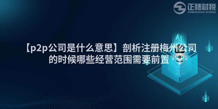 【p2p公司是什么意思】剖析注冊梅州公司的時候哪些經營范圍需要前置