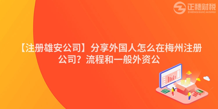 【注冊雄安公司】分享外國人怎么在梅州注冊公司？流程和一般外資公