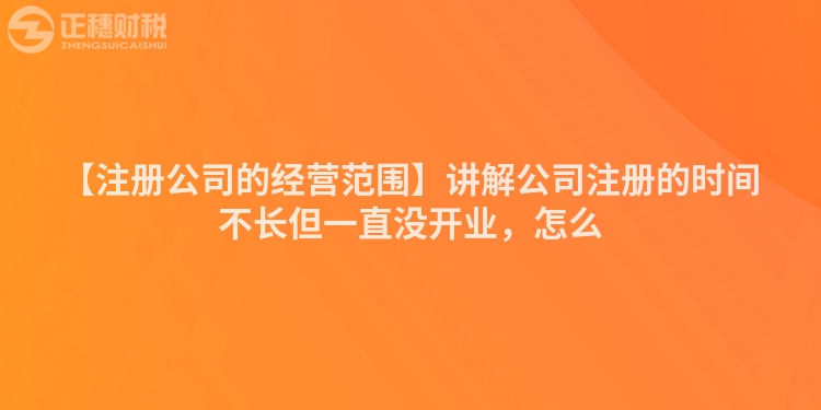 【注冊公司的經營范圍】講解公司注冊的時間不長但一直沒開業，怎么