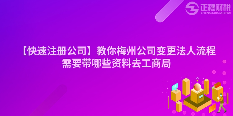 【快速注冊(cè)公司】教你梅州公司變更法人流程需要帶哪些資料去工商局