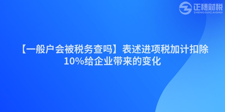 【一般戶會被稅務查嗎】表述進項稅加計扣除10%給企業帶來的變化