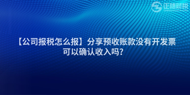 【公司報稅怎么報】分享預收賬款沒有開發票可以確認收入嗎？