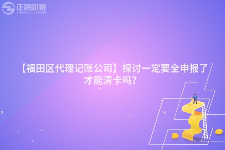 【福田區(qū)代理記賬公司】探討一定要全申報(bào)了才能清卡嗎？
