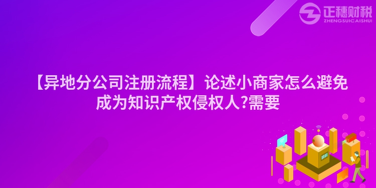 【異地分公司注冊流程】論述小商家怎么避免成為知識產(chǎn)權(quán)侵權(quán)人?需要