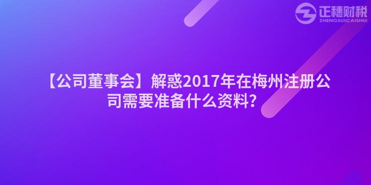 【公司董事會】解惑2017年在梅州注冊公司需要準備什么資料？
