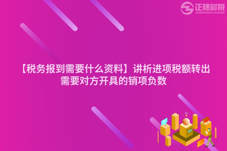 【稅務報到需要什么資料】講析進項稅額轉(zhuǎn)出需要對方開具的銷項負數(shù)