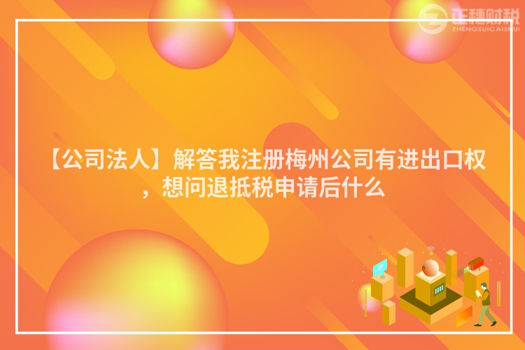 【公司法人】解答我注冊梅州公司有進出口權，想問退抵稅申請后什么