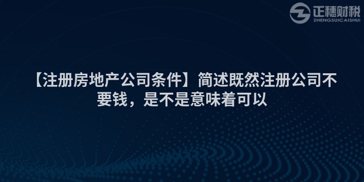 【注冊房地產公司條件】簡述既然注冊公司不要錢，是不是意味著可以