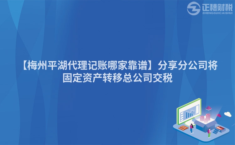 【梅州平湖代理記賬哪家靠譜】分享分公司將固定資產轉移總公司交稅