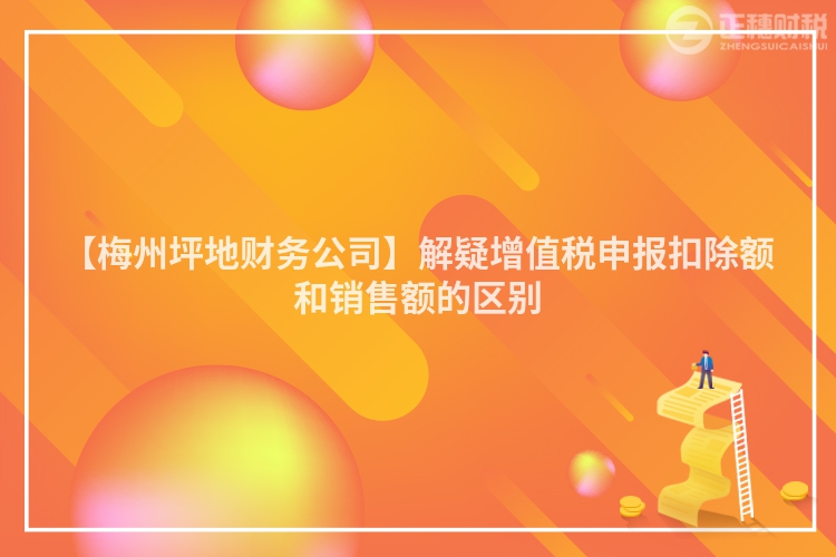 【梅州坪地財務公司】解疑增值稅申報扣除額和銷售額的區別
