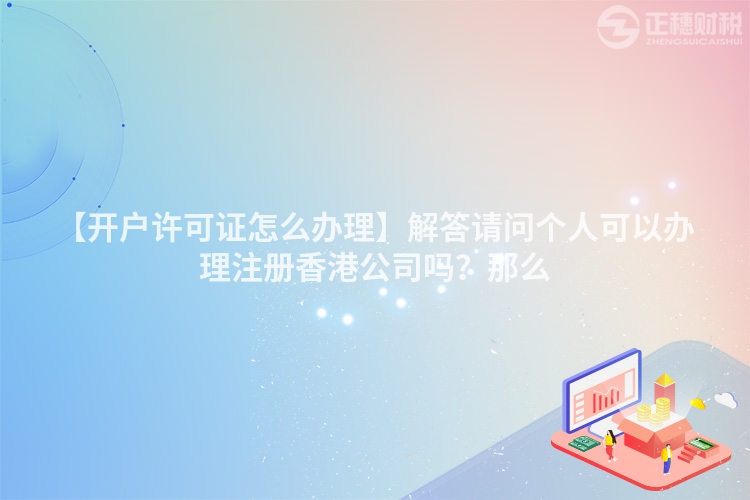 【開戶許可證怎么辦理】解答請問個人可以辦理注冊香港公司嗎？那么