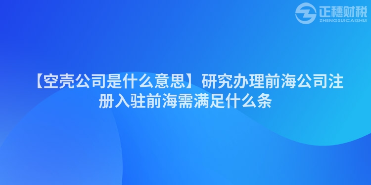 【空殼公司是什么意思】研究辦理前海公司注冊入駐前海需滿足什么條