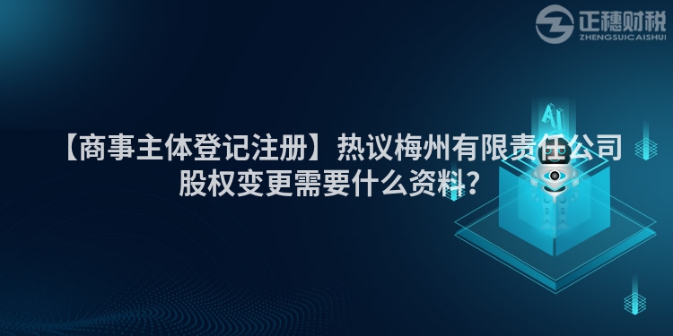 【商事主體登記注冊(cè)】熱議梅州有限責(zé)任公司股權(quán)變更需要什么資料？