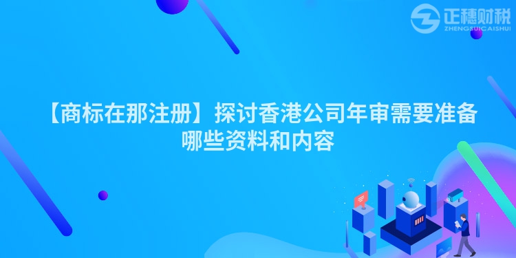 【商標在那注冊】探討香港公司年審需要準備哪些資料和內容