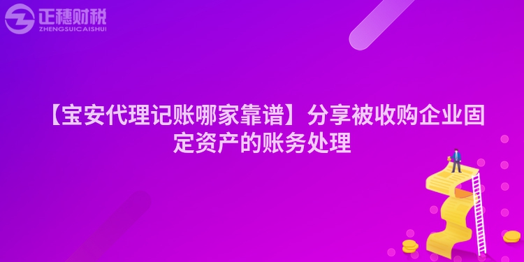 【寶安代理記賬哪家靠譜】分享被收購企業固定資產的賬務處理