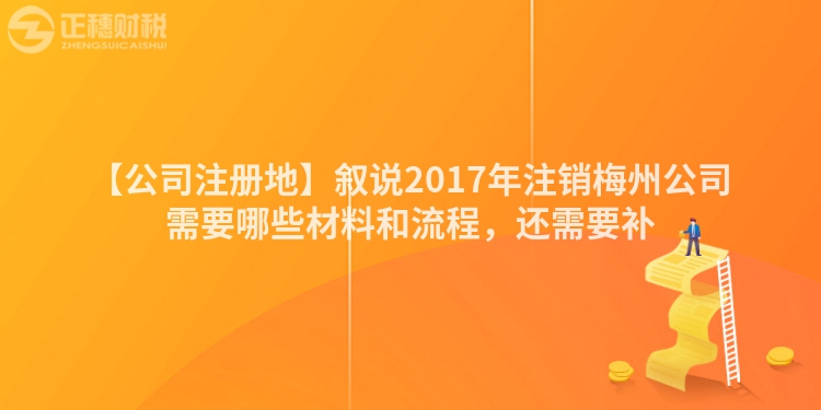 【公司注冊地】敘說2017年注銷梅州公司需要哪些材料和流程，還需要補