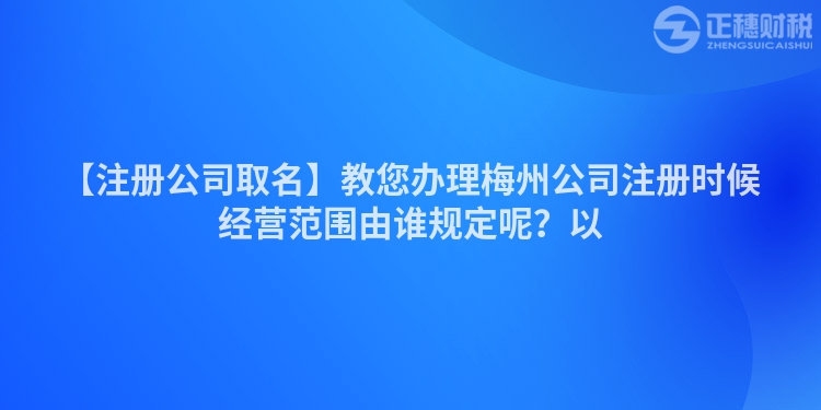 【注冊公司取名】教您辦理梅州公司注冊時候經營范圍由誰規定呢？以