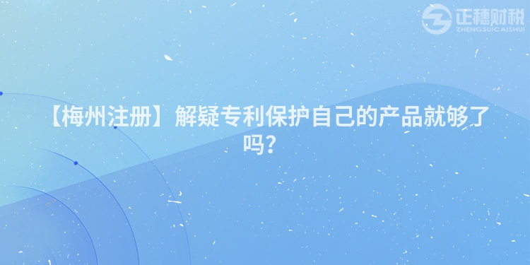 【梅州注冊】解疑專利保護自己的產品就夠了嗎？