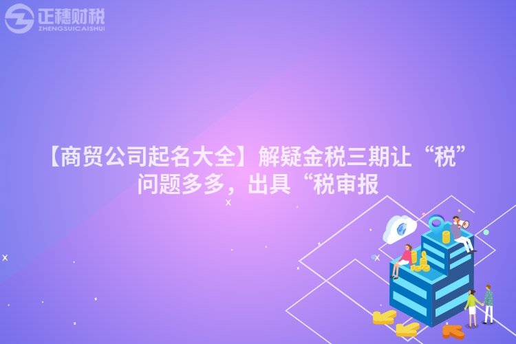 【商貿(mào)公司起名大全】解疑金稅三期讓“稅”問(wèn)題多多，出具“稅審報(bào)