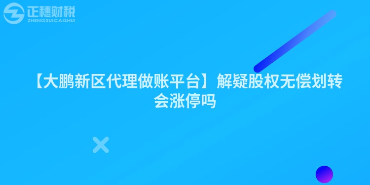 【大鵬新區(qū)代理做賬平臺(tái)】解疑股權(quán)無(wú)償劃轉(zhuǎn)會(huì)漲停嗎