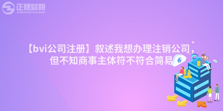【bvi公司注冊(cè)】敘述我想辦理注銷(xiāo)公司，但不知商事主體符不符合簡(jiǎn)易