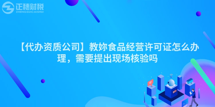 【代辦資質公司】教妳食品經營許可證怎么辦理，需要提出現場核驗嗎