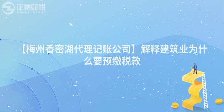 【梅州香密湖代理記賬公司】解釋建筑業為什么要預繳稅款