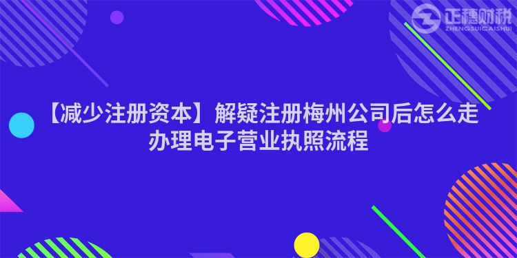 【減少注冊資本】解疑注冊梅州公司后怎么走辦理電子營業執照流程