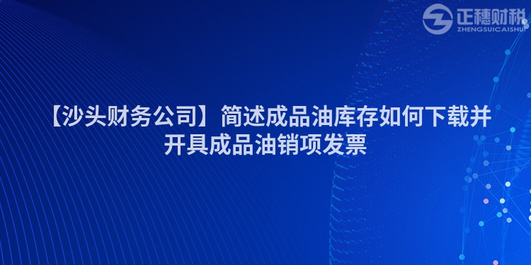 【沙頭財務公司】簡述成品油庫存如何下載并開具成品油銷項發票
