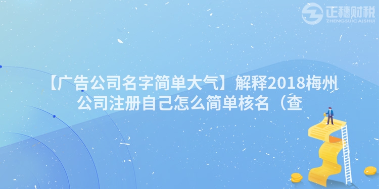 【廣告公司名字簡單大氣】解釋2018梅州公司注冊自己怎么簡單核名（查