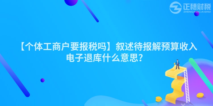 【個體工商戶要報稅嗎】敘述待報解預算收入電子退庫什么意思？