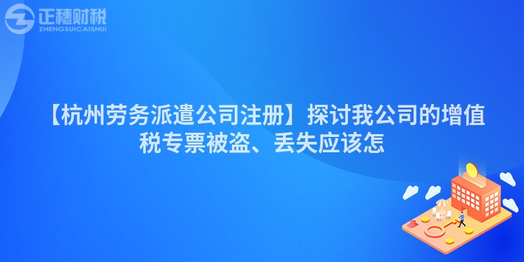 【杭州勞務(wù)派遣公司注冊】探討我公司的增值稅專票被盜、丟失應(yīng)該怎