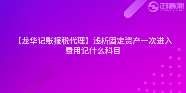 【龍華記賬報稅代理】淺析固定資產一次進入費用記什么科目
