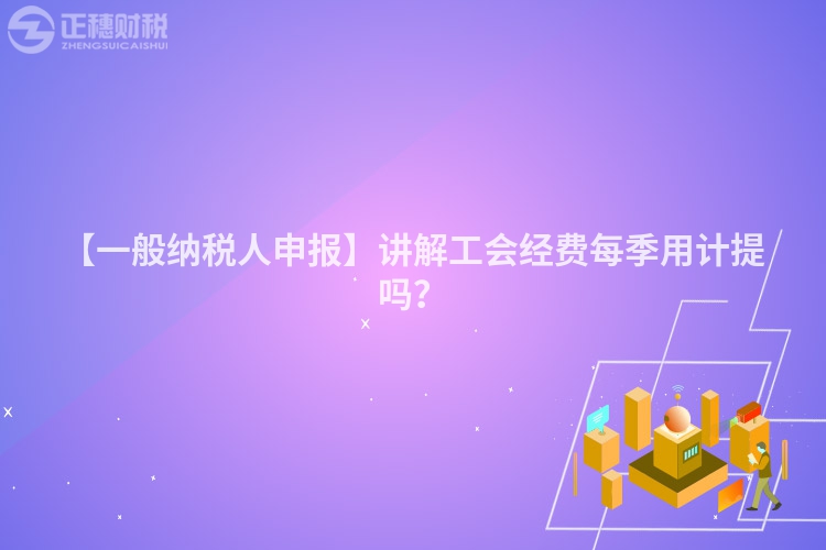 【一般納稅人申報】講解工會經費每季用計提嗎？