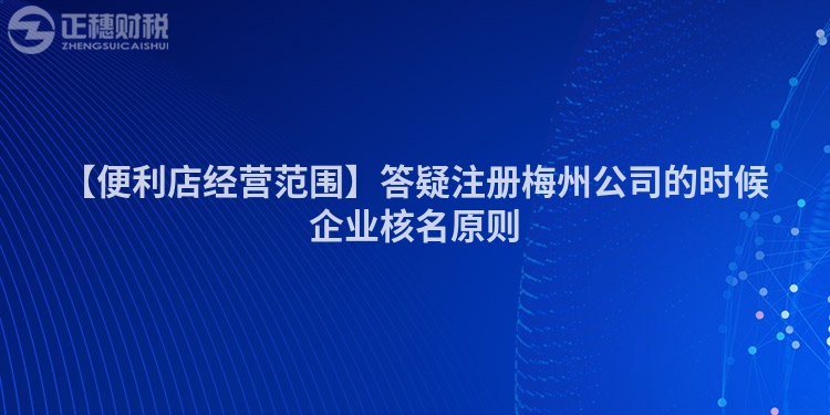 【便利店經營范圍】答疑注冊梅州公司的時候企業核名原則