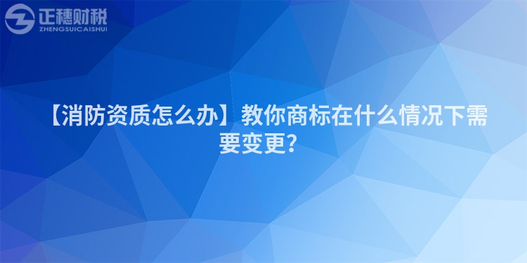 【消防資質怎么辦】教你商標在什么情況下需要變更？