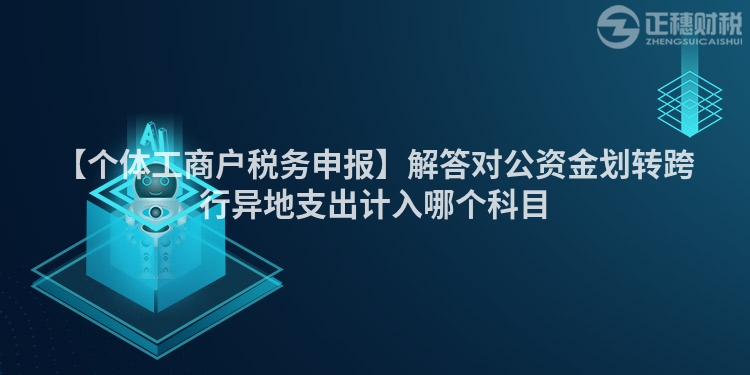【個體工商戶稅務申報】解答對公資金劃轉跨行異地支出計入哪個科目