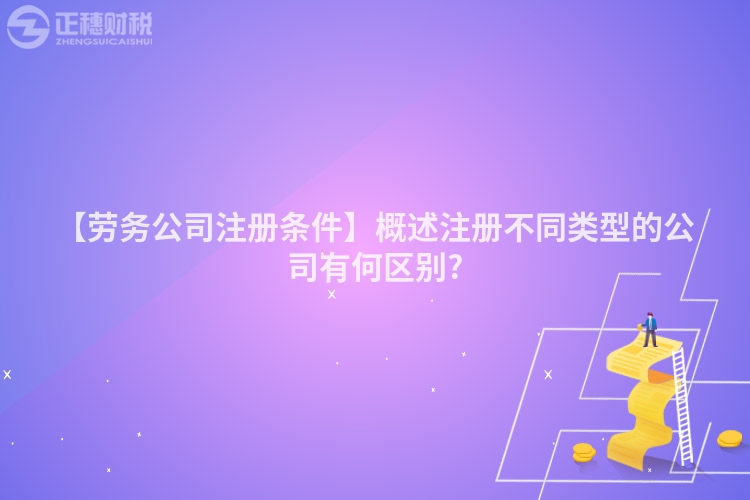 【勞務公司注冊條件】概述注冊不同類型的公司有何區別?