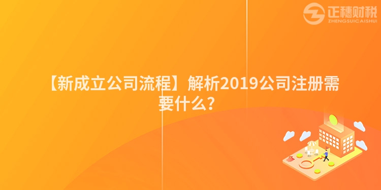 【新成立公司流程】解析2019公司注冊需要什么？