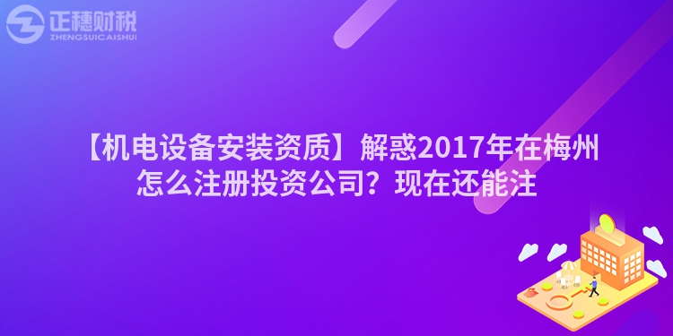 【機電設備安裝資質】解惑2017年在梅州怎么注冊投資公司？現在還能注