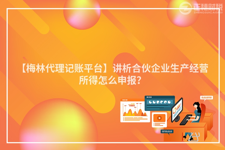 【梅林代理記賬平臺(tái)】講析合伙企業(yè)生產(chǎn)經(jīng)營(yíng)所得怎么申報(bào)？