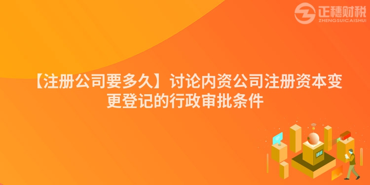 【注冊公司要多久】討論內資公司注冊資本變更登記的行政審批條件
